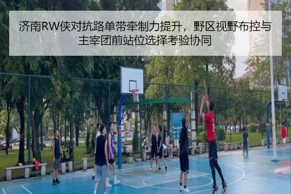 济南RW侠对抗路单带牵制力提升，野区视野布控与主宰团前站位选择考验协同