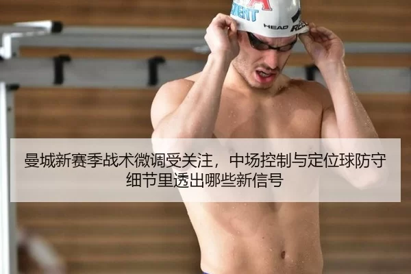 曼城新赛季战术微调受关注，中场控制与定位球防守细节里透出哪些新信号